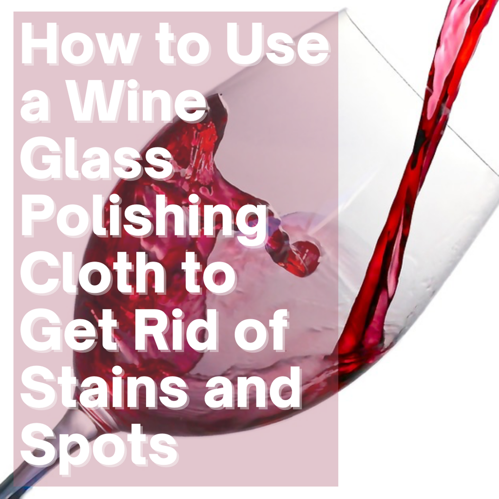 How to Use a Wine Glass Polishing Cloth to Get Rid of Stains and Spots
